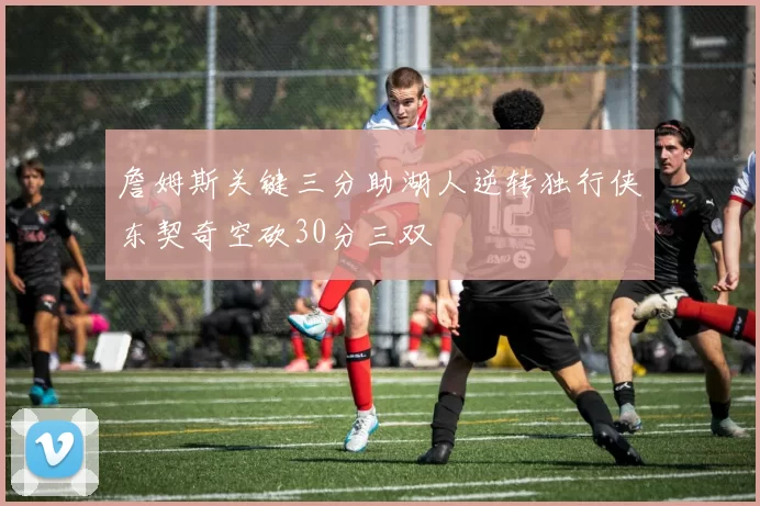 詹姆斯关键三分助湖人逆转独行侠东契奇空砍30分三双