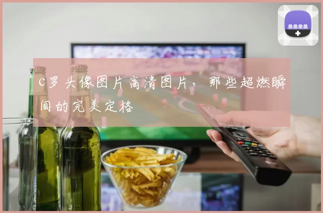 c罗头像图片高清图片，那些超燃瞬间的完美定格