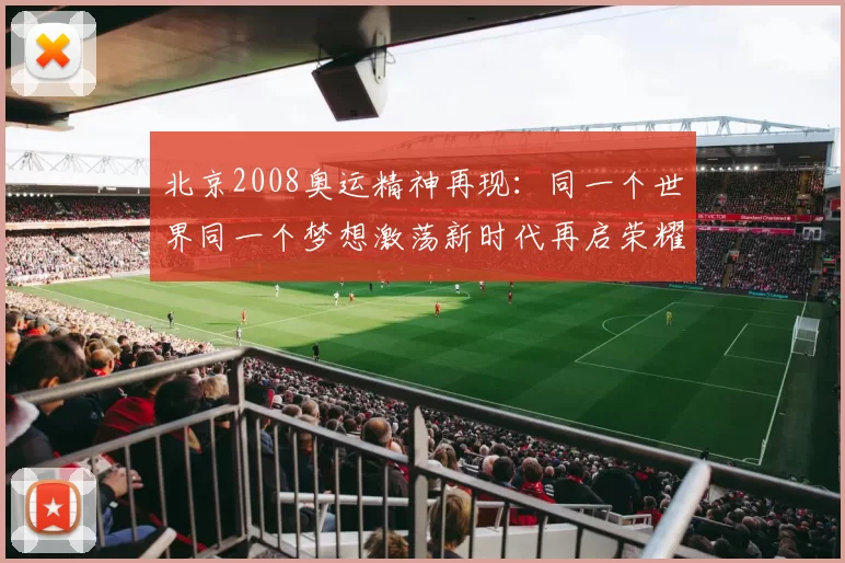 北京2008奥运精神再现：同一个世界同一个梦想激荡新时代再启荣耀