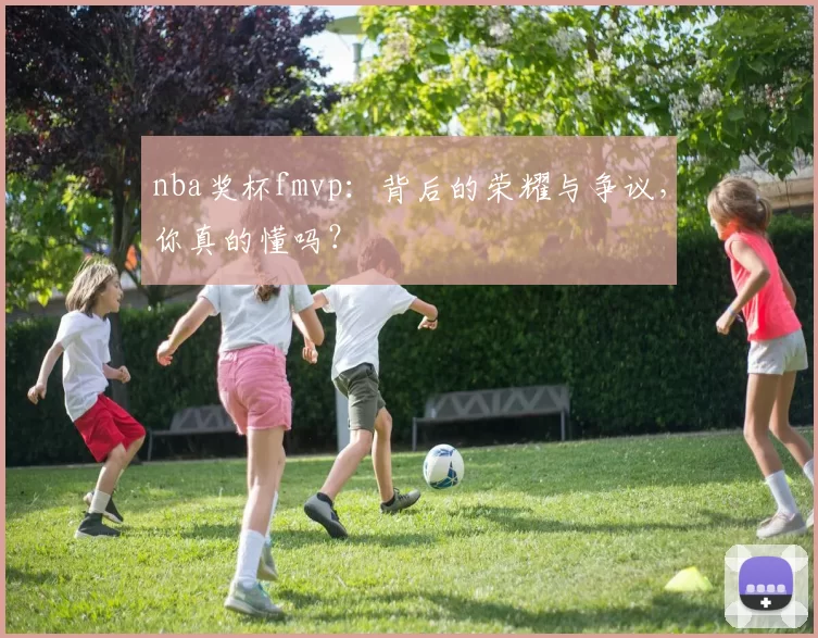 nba奖杯fmvp：背后的荣耀与争议，你真的懂吗？