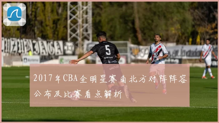 2017年CBA全明星赛南北方对阵阵容公布及比赛看点解析