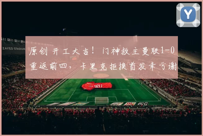 原创 开工大吉！门神救主曼联1-0重返前四，卡里克拒换首发幸亏谢什科保持高效