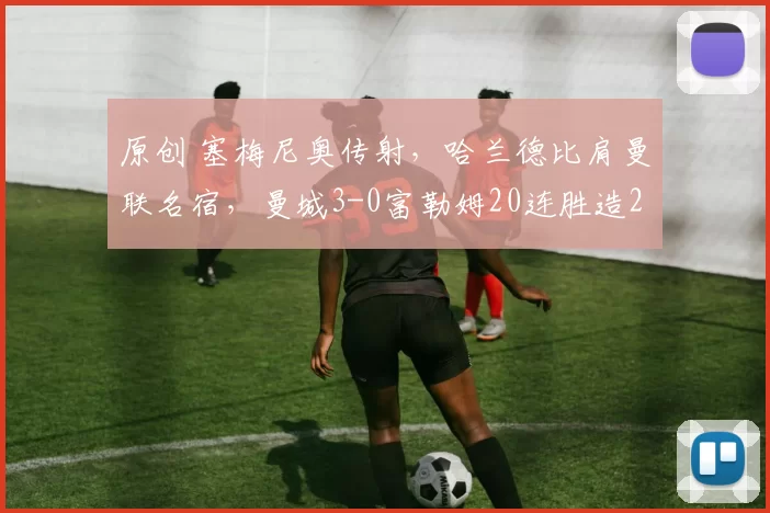 原创 塞梅尼奥传射，哈兰德比肩曼联名宿，曼城3-0富勒姆20连胜造2大神迹