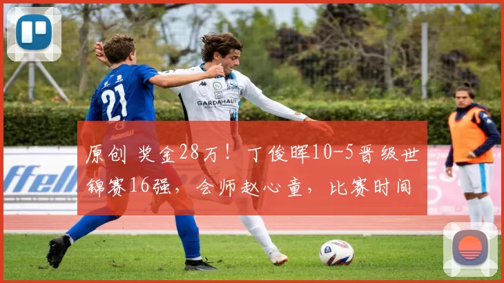 原创 奖金28万！丁俊晖10-5晋级世锦赛16强，会师赵心童，比赛时间出炉