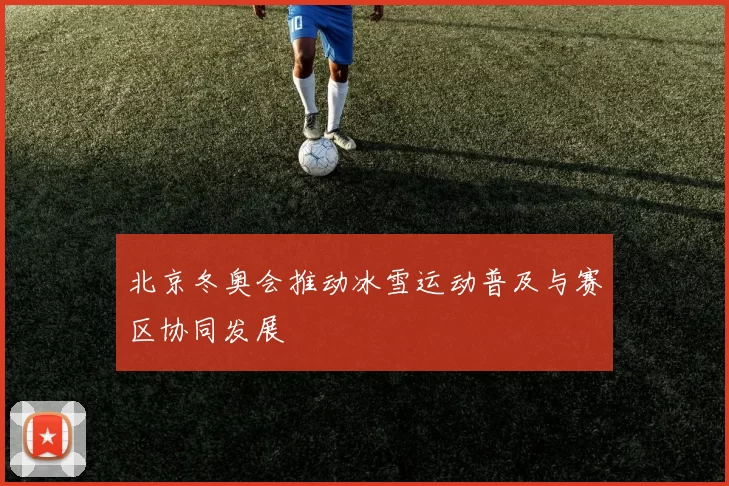 北京冬奥会推动冰雪运动普及与赛区协同发展