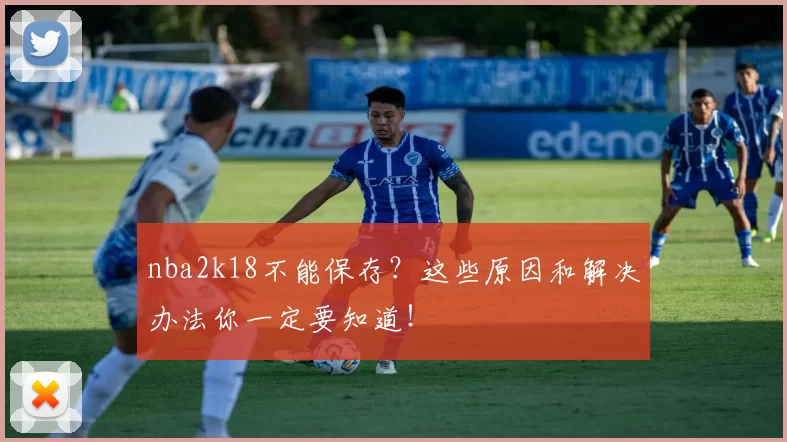 nba2k18不能保存？这些原因和解决办法你一定要知道！
