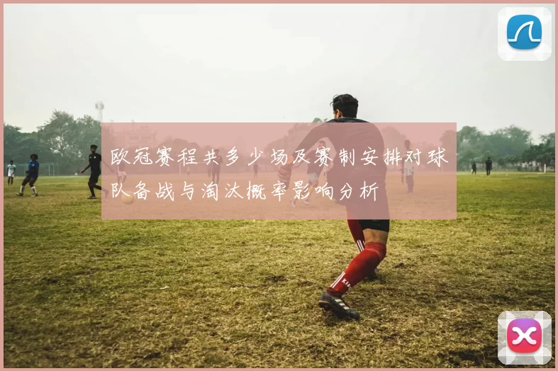 欧冠赛程共多少场及赛制安排对球队备战与淘汰概率影响分析