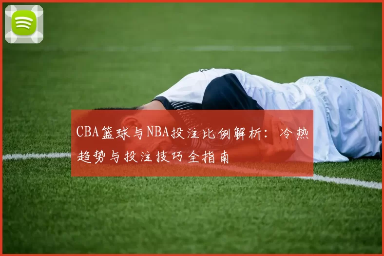 CBA篮球与NBA投注比例解析：冷热趋势与投注技巧全指南