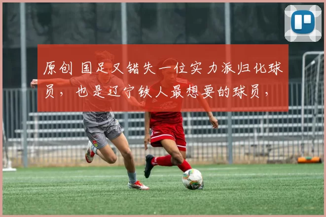 原创 国足又错失一位实力派归化球员，也是辽宁铁人最想要的球员，他是谁_