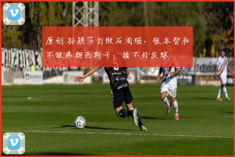 原创 孙颖莎打败石洵瑶，张本智和不敌弗朗西斯卡，接不好发球