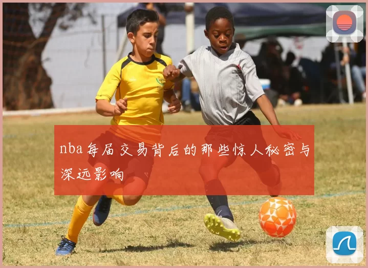 nba每届交易背后的那些惊人秘密与深远影响