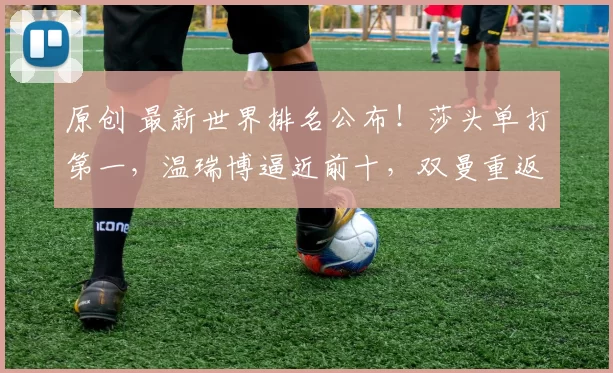 原创 最新世界排名公布！莎头单打第一，温瑞博逼近前十，双曼重返女双第1