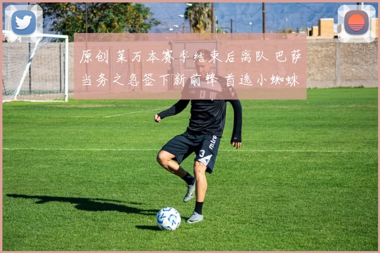 原创 莱万本赛季结束后离队 巴萨当务之急签下新前锋 首选小蜘蛛