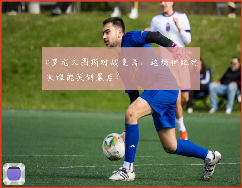 c罗尤文图斯对战皇马,这场世纪对决谁能笑到最后?