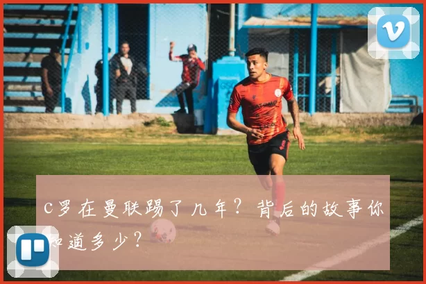 c罗在曼联踢了几年？背后的故事你知道多少？