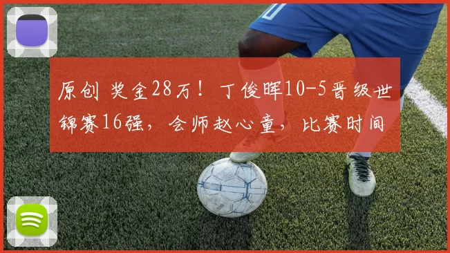 原创 奖金28万！丁俊晖10-5晋级世锦赛16强，会师赵心童，比赛时间出炉