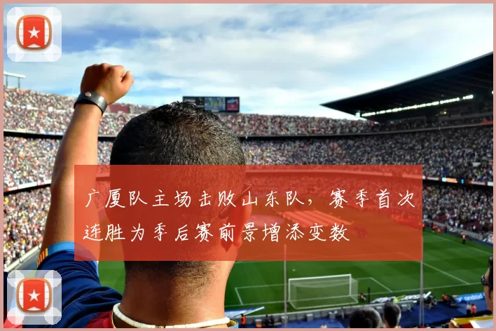 广厦队主场击败山东队，赛季首次连胜为季后赛前景增添变数