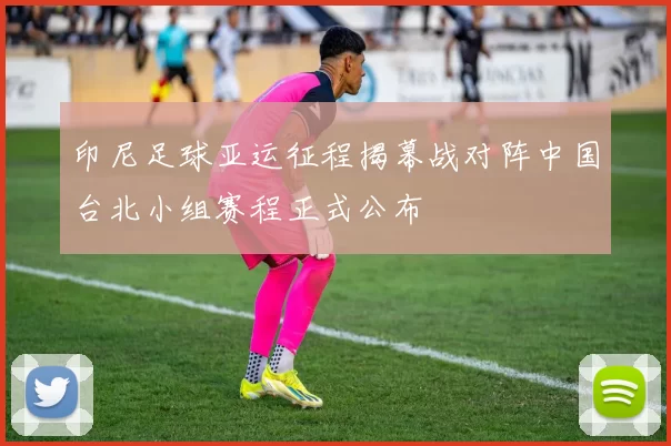 印尼足球亚运征程揭幕战对阵中国台北小组赛程正式公布