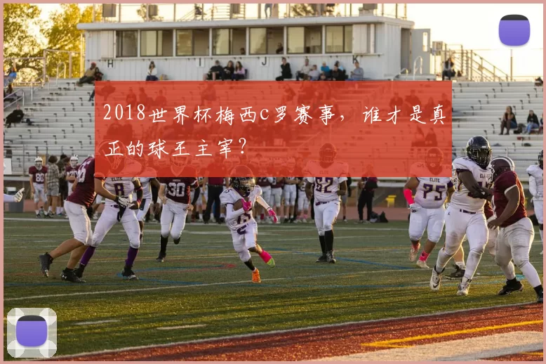 2018世界杯梅西c罗赛事，谁才是真正的球王主宰？