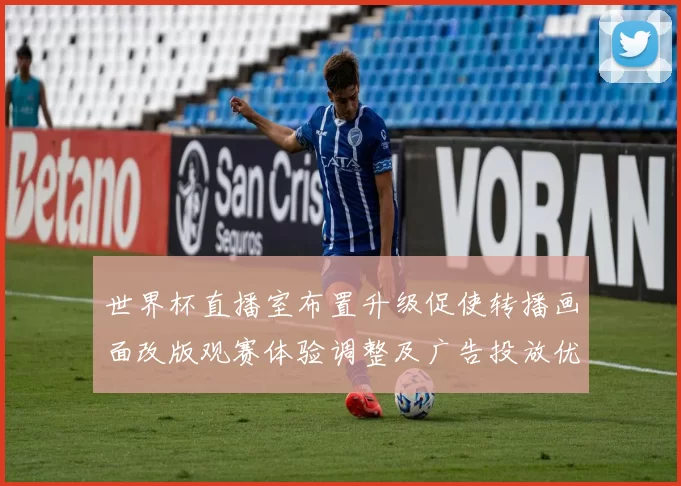 世界杯直播室布置升级促使转播画面改版观赛体验调整及广告投放优化