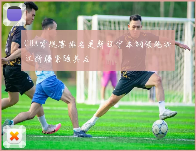 CBA常规赛排名更新辽宁本钢领跑浙江新疆紧随其后