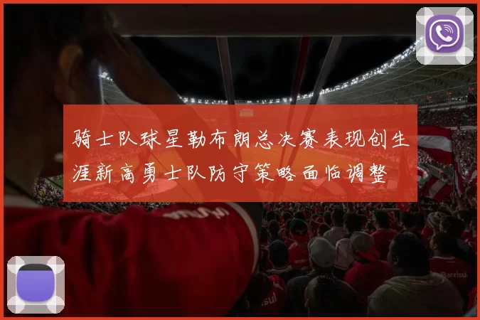 骑士队球星勒布朗总决赛表现创生涯新高勇士队防守策略面临调整