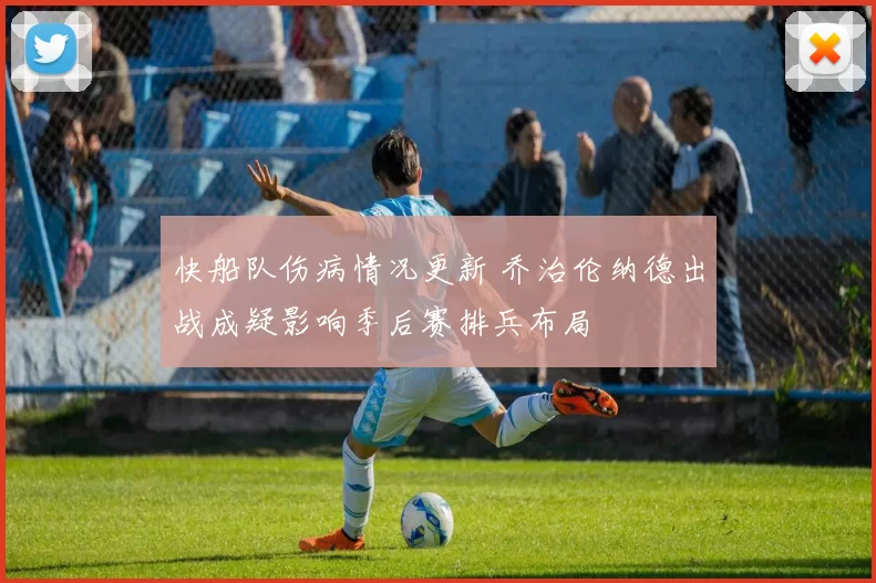 快船队伤病情况更新 乔治伦纳德出战成疑影响季后赛排兵布局