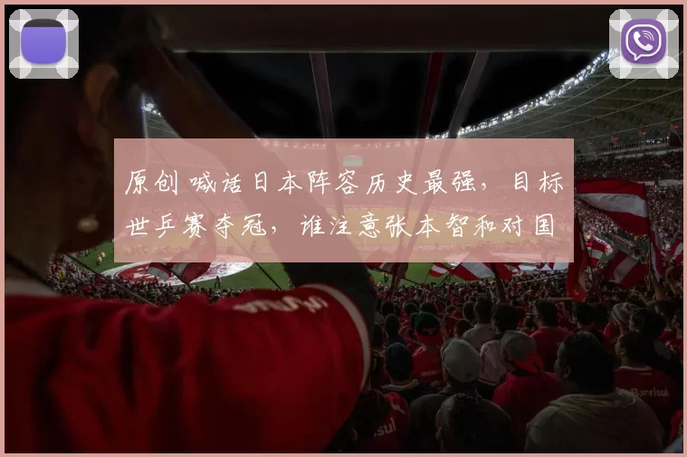 原创 喊话日本阵容历史最强，目标世乒赛夺冠，谁注意张本智和对国乒态度改变