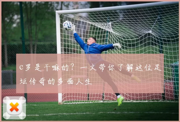 c罗是干嘛的？一文带你了解这位足坛传奇的多面人生