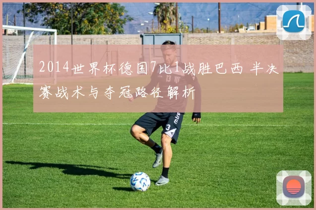 2014世界杯德国7比1战胜巴西 半决赛战术与夺冠路径解析