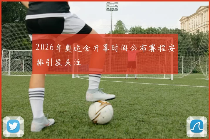 2026年奥运会开幕时间公布赛程安排引发关注