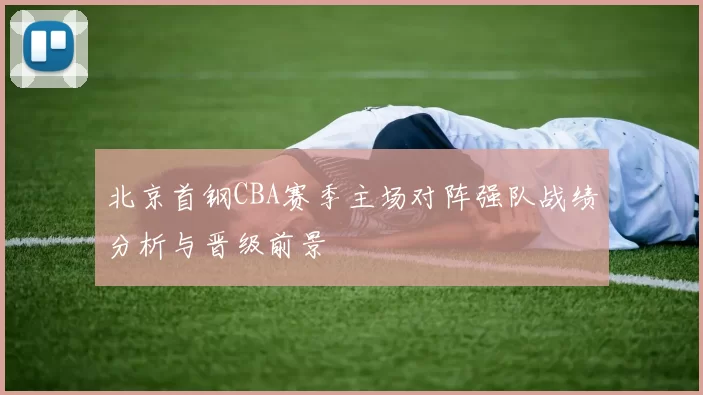 北京首钢CBA赛季主场对阵强队战绩分析与晋级前景