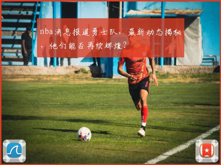 nba消息报道勇士队，最新动态揭秘，他们能否再续辉煌？
