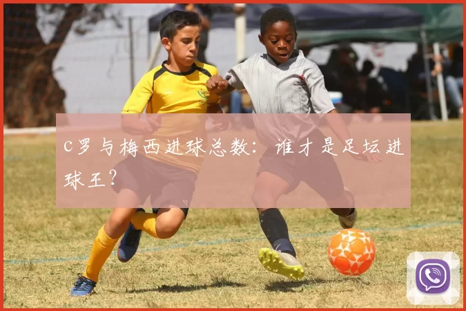 c罗与梅西进球总数：谁才是足坛进球王？