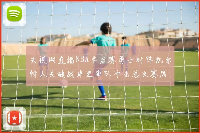 央视网直播NBA季后赛勇士对阵凯尔特人关键战库里率队冲击总决赛席位