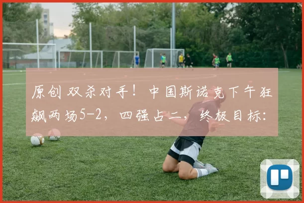 原创 双杀对手！中国斯诺克下午狂飙两场5-2，四强占二，终极目标：包揽四强！