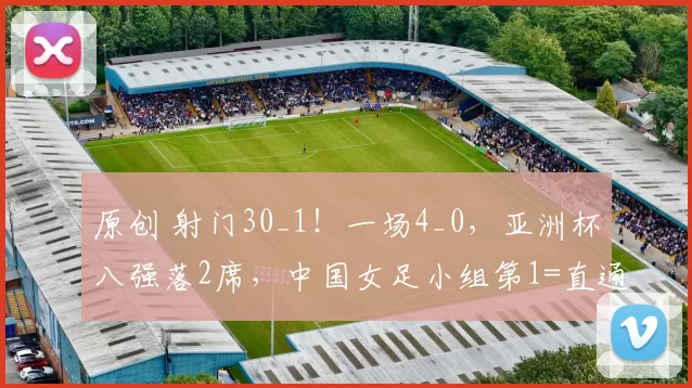 原创 射门30_1！一场4_0，亚洲杯八强落2席，中国女足小组第1=直通四强