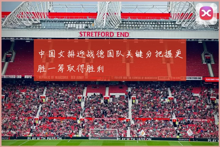 中国女排迎战德国队关键分把握更胜一筹取得胜利