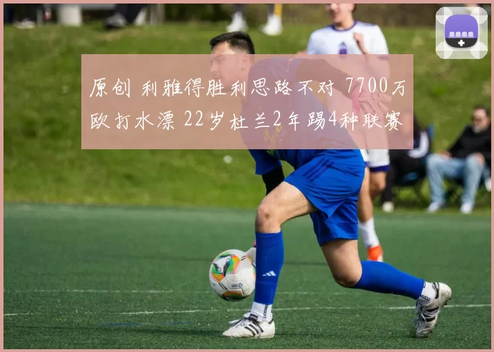 原创 利雅得胜利思路不对 7700万欧打水漂 22岁杜兰2年踢4种联赛