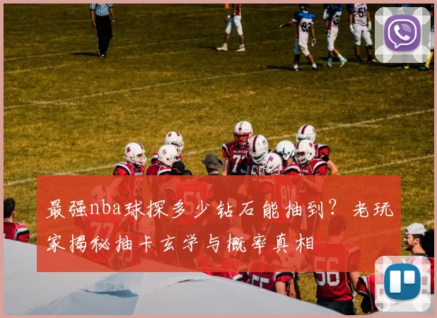 最强nba球探多少钻石能抽到？老玩家揭秘抽卡玄学与概率真相