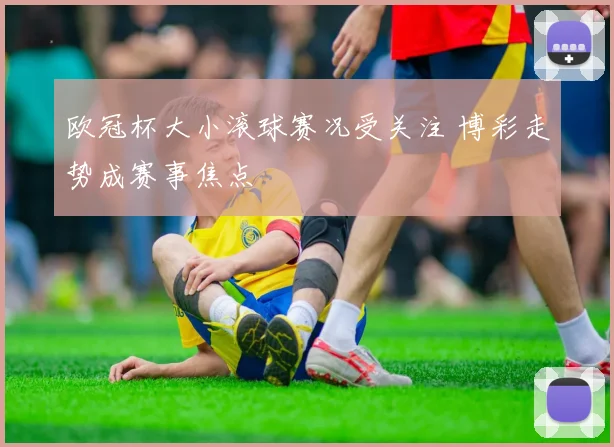 欧冠杯大小滚球赛况受关注 博彩走势成赛事焦点