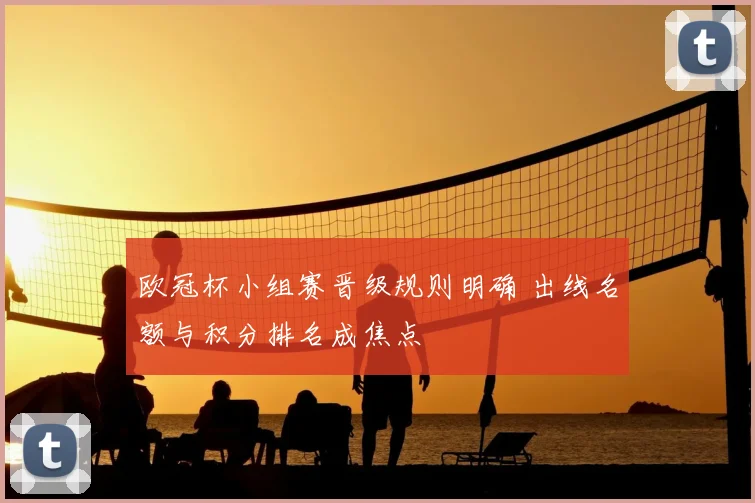 欧冠杯小组赛晋级规则明确 出线名额与积分排名成焦点