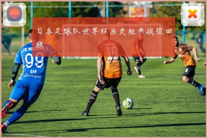 日本足球队世界杯历史经典战役回顾