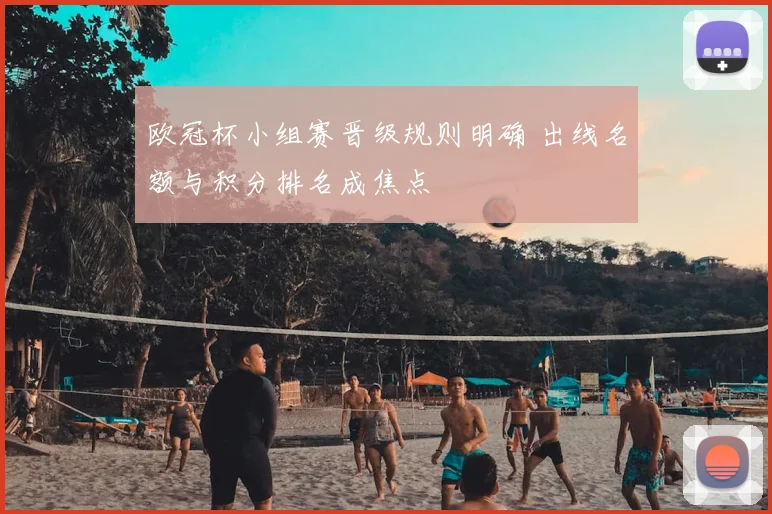 欧冠杯小组赛晋级规则明确 出线名额与积分排名成焦点