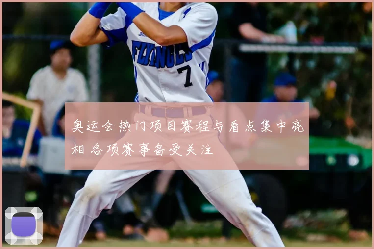 奥运会热门项目赛程与看点集中亮相 各项赛事备受关注
