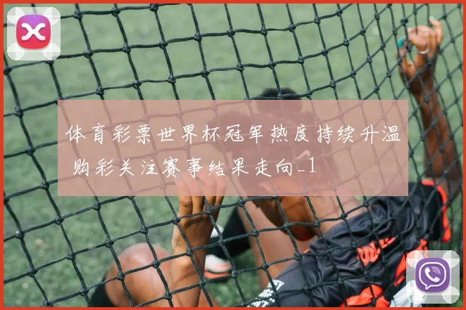 体育彩票世界杯冠军热度持续升温 购彩关注赛事结果走向_1