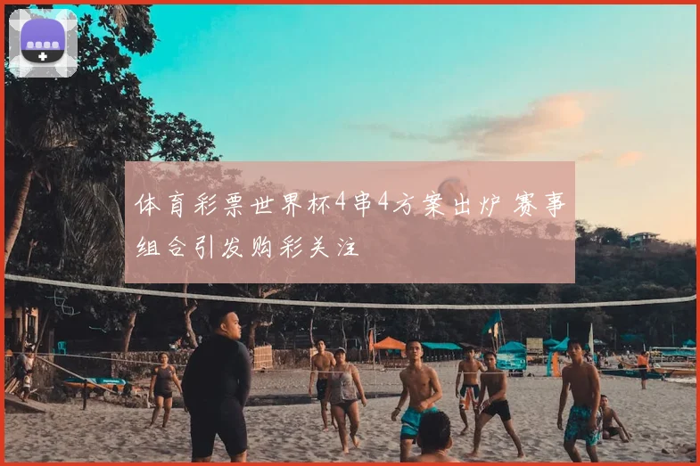 体育彩票世界杯4串4方案出炉 赛事组合引发购彩关注