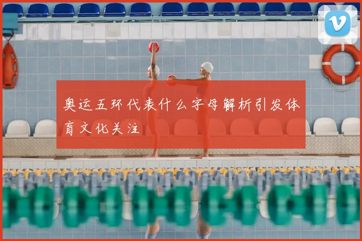 奥运五环代表什么字母解析引发体育文化关注