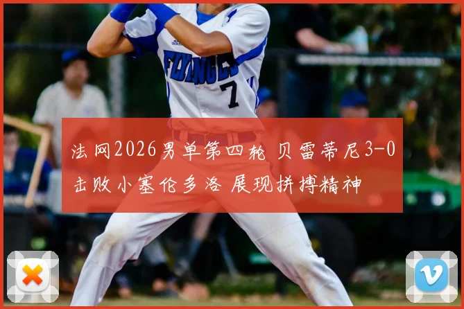 法网2026男单第四轮 贝雷蒂尼3-0击败小塞伦多洛 展现拼搏精神
