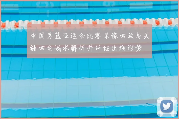 中国男篮亚运会比赛录像回放与关键回合战术解析并评估出线形势
